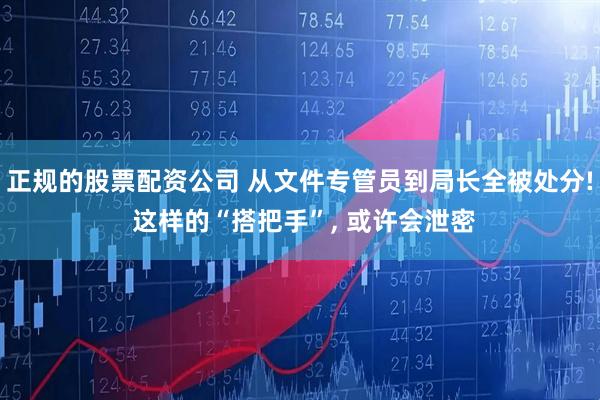 正规的股票配资公司 从文件专管员到局长全被处分! 这样的“搭把手”, 或许会泄密