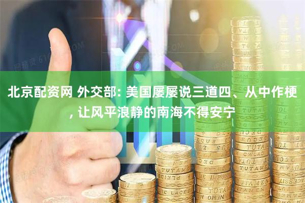 北京配资网 外交部: 美国屡屡说三道四、从中作梗, 让风平浪静的南海不得安宁