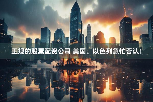 正规的股票配资公司 美国、以色列急忙否认！