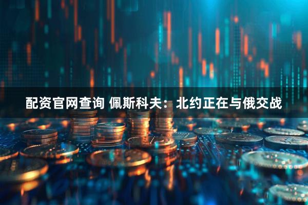 配资官网查询 佩斯科夫：北约正在与俄交战