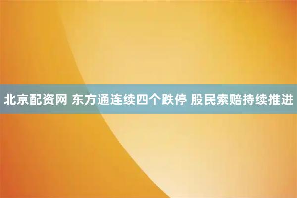 北京配资网 东方通连续四个跌停 股民索赔持续推进