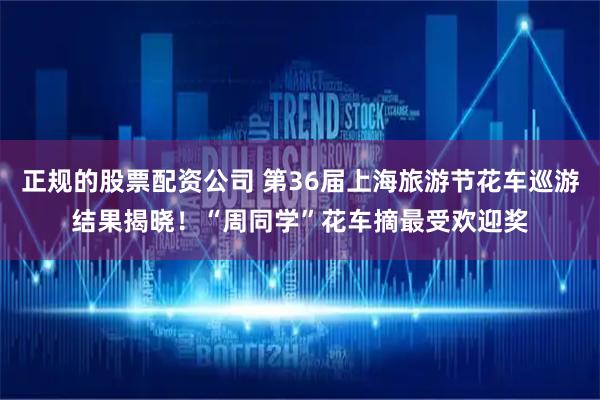 正规的股票配资公司 第36届上海旅游节花车巡游结果揭晓！“周同学”花车摘最受欢迎奖