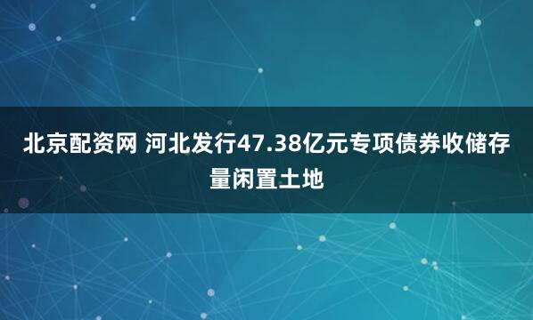 北京配资网 河北发行47.38亿元专项债券收储存量闲置土地