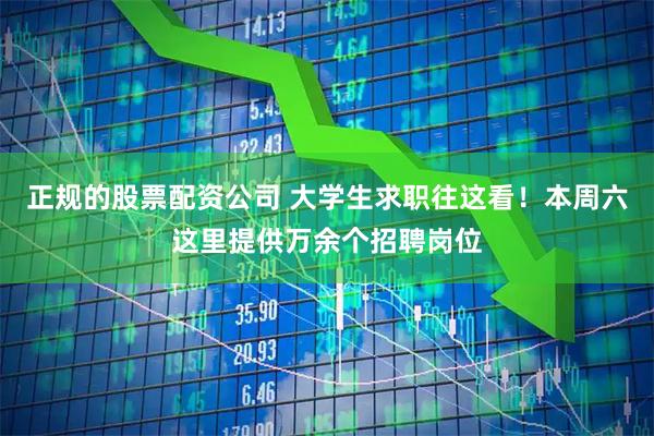 正规的股票配资公司 大学生求职往这看!本周六这里提供万余个招聘岗位