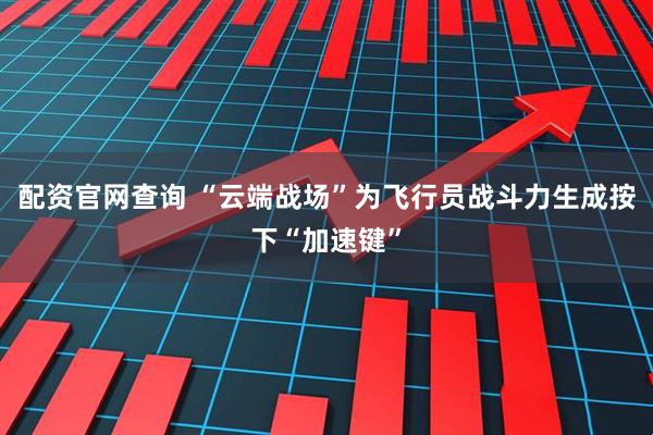 配资官网查询 “云端战场”为飞行员战斗力生成按下“加速键”