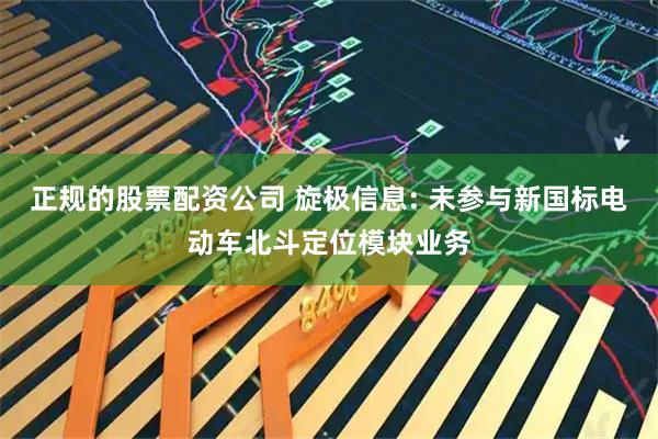 正规的股票配资公司 旋极信息: 未参与新国标电动车北斗定位模块业务