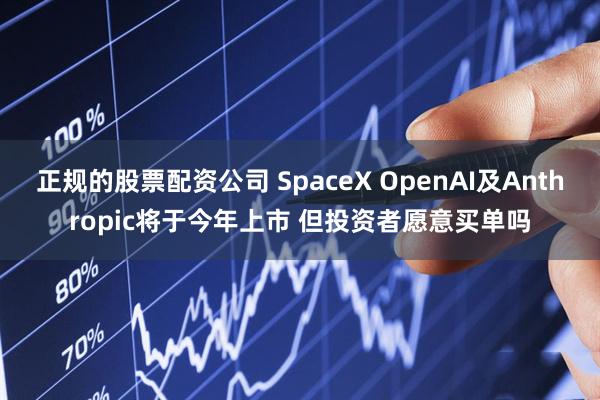 正规的股票配资公司 SpaceX OpenAI及Anthropic将于今年上市 但投资者愿意买单吗