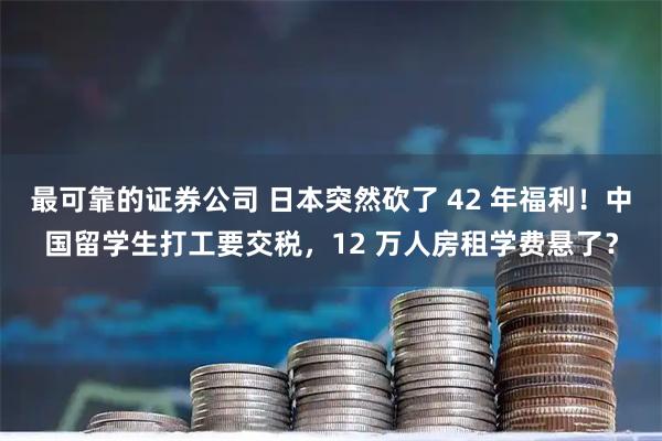 最可靠的证券公司 日本突然砍了 42 年福利！中国留学生打工要交税，12 万人房租学费悬了？