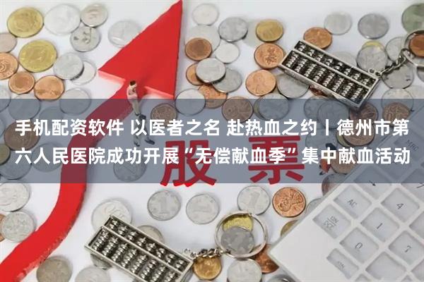 手机配资软件 以医者之名 赴热血之约丨德州市第六人民医院成功开展“无偿献血季”集中献血活动