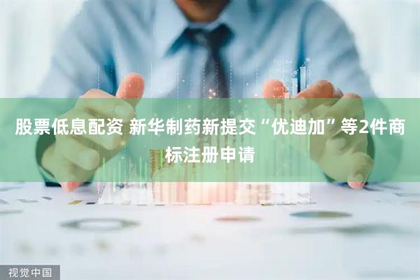 股票低息配资 新华制药新提交“优迪加”等2件商标注册申请