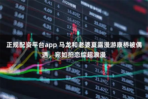 正规配资平台app 马龙和老婆夏露漫游康桥被偶遇，宛如拍恋综超浪漫
