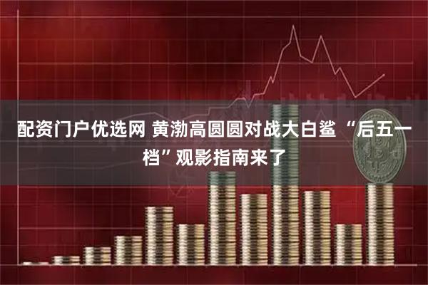 配资门户优选网 黄渤高圆圆对战大白鲨 “后五一档”观影指南来了