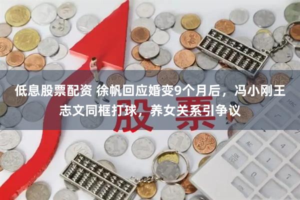 低息股票配资 徐帆回应婚变9个月后，冯小刚王志文同框打球，养女关系引争议