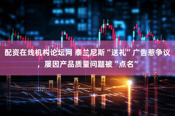 配资在线机构论坛网 泰兰尼斯“送礼”广告惹争议，屡因产品质量问题被“点名”