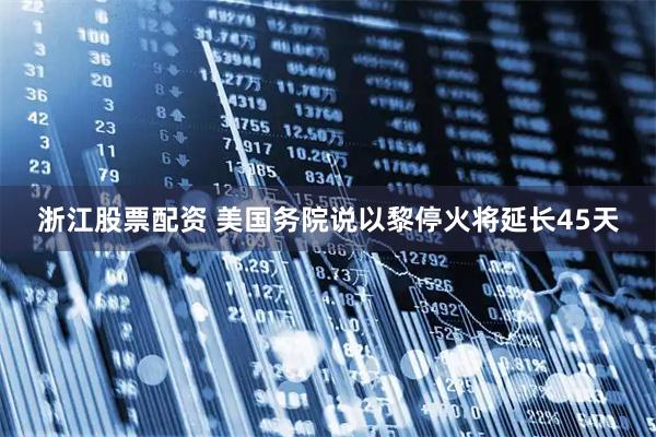 浙江股票配资 美国务院说以黎停火将延长45天
