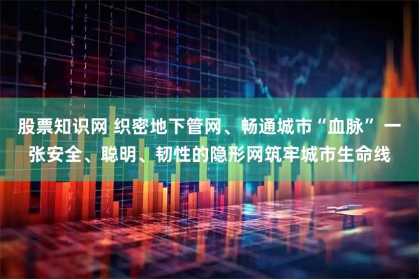 股票知识网 织密地下管网、畅通城市“血脉” 一张安全、聪明、韧性的隐形网筑牢城市生命线