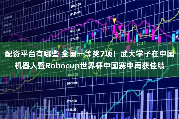 配资平台有哪些 全国一等奖7项!武大学子在中国机器人暨Robocup世界杯中国赛中再获佳绩