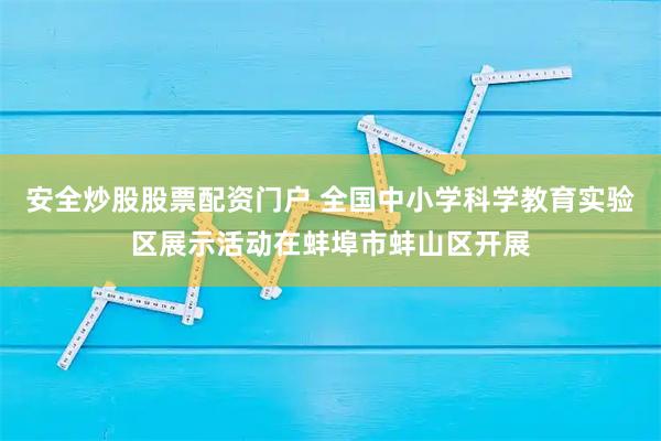 安全炒股股票配资门户 全国中小学科学教育实验区展示活动在蚌埠市蚌山区开展