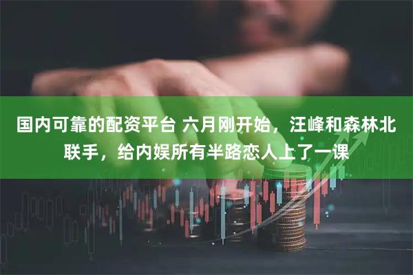 国内可靠的配资平台 六月刚开始，汪峰和森林北联手，给内娱所有半路恋人上了一课